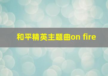 和平精英主题曲on fire